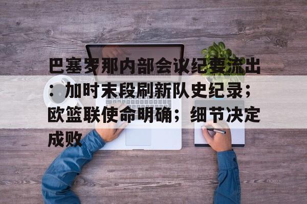 今年会官方在线 -巴塞罗那内部会议纪要流出：加时末段刷新队史纪录；欧篮联使命明确；细节决定成败的简单介绍