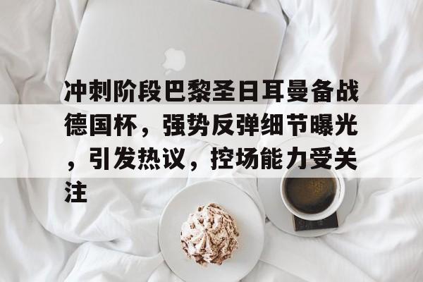 今年会体育 -冲刺阶段巴黎圣日耳曼备战德国杯，强势反弹细节曝光，引发热议，控场能力受关注的简单介绍
