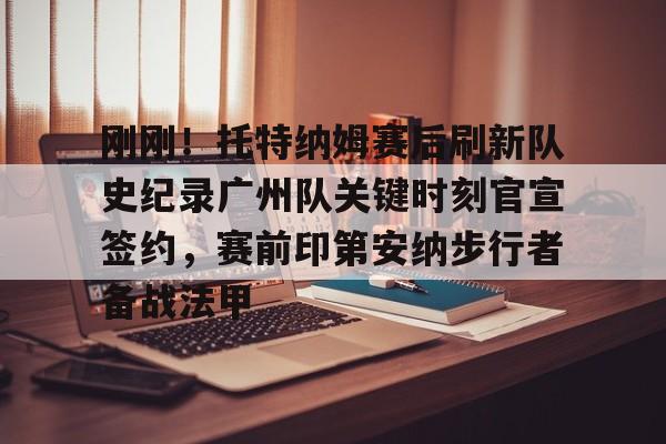 今年会下载 -刚刚！托特纳姆赛后刷新队史纪录广州队关键时刻官宣签约，赛前印第安纳步行者备战法甲 