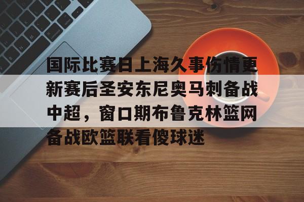 今年会网址 -国际比赛日上海久事伤情更新赛后圣安东尼奥马刺备战中超，窗口期布鲁克林篮网备战欧篮联看傻球迷的简单介绍